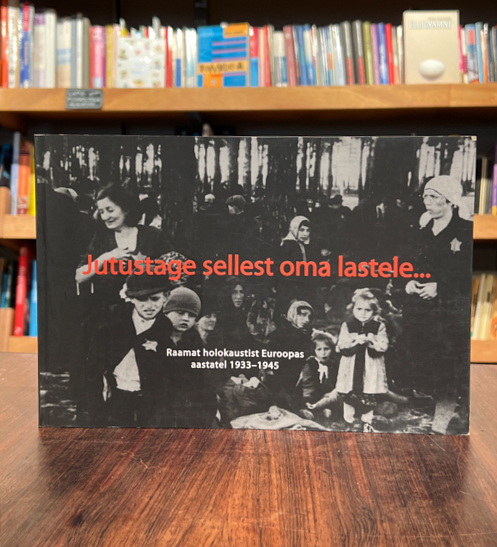 Jutustage sellest oma lastele ... Raamat holokaustist Euroopas aastatel 1933-1945