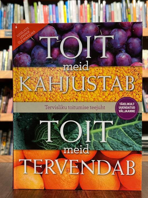 Toit meid kahjustab, toit meid tervendab. Tervisliku toitumise põhjalik teejuht